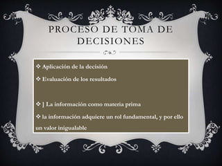 PROCESO DE TOMA DE
DECISIONES
 Aplicación de la decisión
 Evaluación de los resultados
 ] La información como materia prima
 la información adquiere un rol fundamental, y por ello
un valor inigualable
 