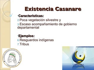 Existencia Casanare Características: Poca vegetación silvestre y  Escaso acompañamiento de gobierno departamental Ejemplos: Resguardos indígenas  Tribus 