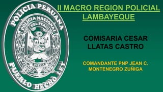 II MACRO REGION POLICIAL
LAMBAYEQUE
COMISARIA CESAR
LLATAS CASTRO
COMANDANTE PNP JEAN C.
MONTENEGRO ZUÑIGA
 