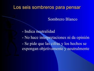Los seis sombreros para pensar Sombrero Blanco - Indica neutralidad - No hace interpretaciones ni da opinión - Se pide que las cifras y los hechos se expongan objetivamente y neutralmente 