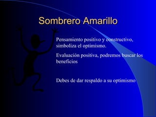 Sombrero Amarillo Pensamiento positivo y constructivo, simboliza el optimismo. Evaluación positiva, podremos buscar los beneficios  Debes de dar respaldo a su optimismo  