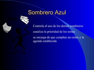 Sombrero Azul Controla el uso de los demás sombreros canaliza la prioridad de los temas se encarga de que cumplan un orden y la agenda establecida 
