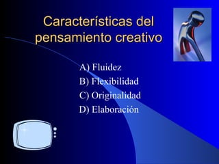Características del pensamiento creativo A) Fluidez B) Flexibilidad C) Originalidad D) Elaboración 