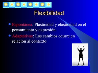 Flexibilidad Espontánea : Plasticidad y elasticidad en el pensamiento y expresión. Adaptativas : Los cambios ocurre en relación al contexto 