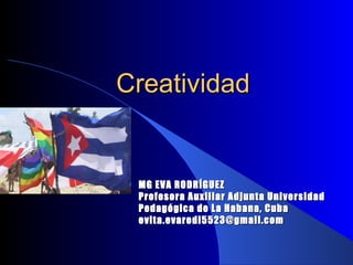 Creatividad MG EVA RODRÍGUEZ Profesora Auxiliar Adjunta Universidad Pedagógica de La Habana, Cuba [email_address] 