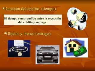 Duración del crédito  (tiempo) El tiempo comprendido entre la recepción del crédito y su pago  Objetos y bienes (entrega) 