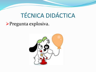 TÉCNICA DIDÁCTICA 
Pregunta explosiva. 
 