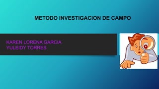 METODO INVESTIGACION DE CAMPO
KAREN LORENA GARCIA
YULEIDY TORRES
 