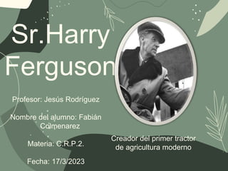 Sr.Harry
Ferguson
Creador del primer tractor
de agricultura moderno
Profesor: Jesús Rodríguez
Nombre del alumno: Fabián
Colmenarez
Materia: C.R.P.2.
Fecha: 17/3/2023
 