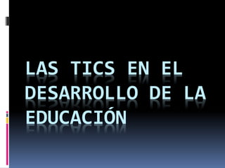 LAS TICS EN EL
DESARROLLO DE LA
EDUCACIÓN
 