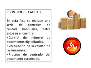 • CONTROL DE CALIDAD

En esta fase se realizan una
serie     de    controles    de
calidad, habituales, entre
estos se encuentran:
• Control del número de
documentos digitalizados.
• Verificación de la calidad de
las imágenes.
• Proceso de centrado del
documento escaneado.
 