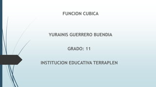 FUNCION CUBICA
YURAINIS GUERRERO BUENDIA
GRADO: 11
INSTITUCION EDUCATIVA TERRAPLEN
 
