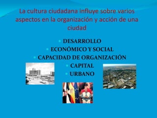 La cultura ciudadana influye sobre varios  aspectos en la organización y acción de una ciudad DESARROLLOECONÓMICO Y SOCIALCAPACIDAD DE ORGANIZACIÓNCAPITALURBANO