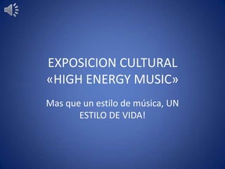 EXPOSICION CULTURAL
«HIGH ENERGY MUSIC»
Mas que un estilo de música, UN
       ESTILO DE VIDA!
 
