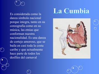 Es considerada como la
danza símbolo nacional
porque integra, tanto en su
coreografía como en su
música, las etnias que
conforman nuestra
nacionalidad. Es una danza
de cortejo amoroso, que se
baila en casi toda la costa
caribe y que actualmente
hace parte de todos los
desfiles del carnaval
 