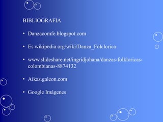 BIBLIOGRAFIA

• Danzacomfe.blogspot.com

• Es.wikipedia.org/wiki/Danza_Folclorica

• www.slideshare.net/ingridjohana/danzas-folkloricas-
  colombianas-8874132

• Aikas.galeon.com

• Google Imágenes
 