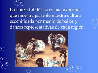 La danza folklórica es una expresión
que muestra parte de nuestra cultura
escenificada por medio de bailes y
danzas representativas de cada región
 