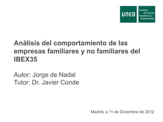 Análisis del comportamiento de las
empresas familiares y no familiares del
IBEX35

Autor: Jorge de Nadal
Tutor: Dr. Javier Conde



                          Madrid, a 11 de Diciembre de 2012
 