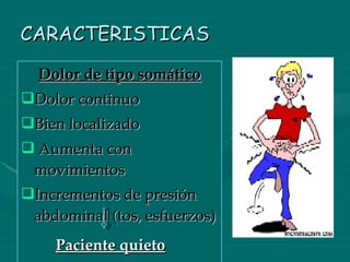 CARACTERISTICAS Dolor de tipo somático Dolor continuo Bien localizado Aumenta con movimientos Incrementos de presión abdominal (tos, esfuerzos)  Paciente quieto 