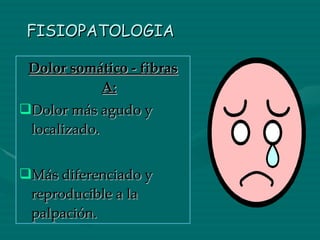 FISIOPATOLOGIA Dolor somático - fibras A: Dolor más agudo y localizado. Más diferenciado y reproducible a la palpación. 