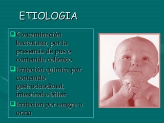 ETIOLOGIA Contaminación  bacteriana, por la presencia de pus o contenido colónico Irritación química por contenido gastroduodenal, intestinal o biliar Irritación por sangre u orina 