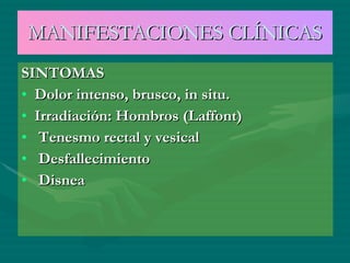 MANIFESTACIONES CLÍNICAS SINTOMAS Dolor intenso, brusco, in situ. Irradiación: Hombros (Laffont) Tenesmo rectal y vesical Desfallecimiento Disnea 