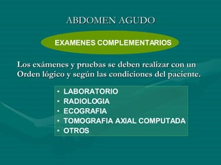 ABDOMEN AGUDO Los exámenes y pruebas se deben realizar con un Orden lógico y según las condiciones del paciente. LABORATORIO RADIOLOGIA ECOGRAFIA TOMOGRAFIA AXIAL COMPUTADA OTROS EXAMENES COMPLEMENTARIOS 