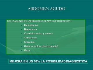 ABDOMEN AGUDO LOS EXAMENES DE LABORATORIO DE MAYOR UTILIDAD SON: Hemograma  Bioquimica Creatinina sérica y uremia  Amilasemia Glucemia Orina completa (Bacteriologia) Otros MEJORA EN UN 10% LA POSIBILIDAD DIAGNOSTICA 