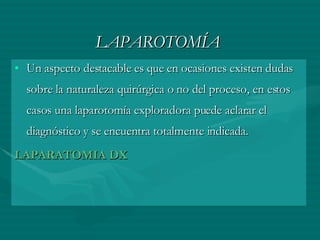 LAPAROTOMÍA Un aspecto destacable es que en ocasiones existen dudas sobre la naturaleza quirúrgica o no del proceso, en estos casos una laparotomía exploradora puede aclarar el diagnóstico y se encuentra totalmente indicada. LAPARATOMIA DX 