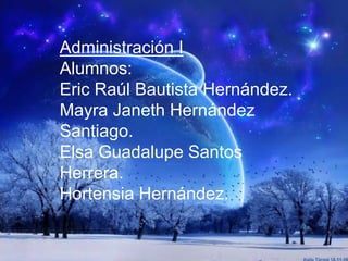 Administración I
Alumnos:
Eric Raúl Bautista Hernández.
Mayra Janeth Hernández
Santiago.
Elsa Guadalupe Santos
Herrera.
Hortensia Hernández.
 