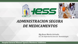 ADMINISTRACION SEGURA
DE MEDICAMENTOS
Mg.Rosa María Arévalo.
Lic. De Enfermería área de Neonatología
Hospital General Manuel Ygnacio Monteros Valdivieso
 