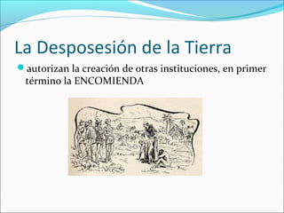 La Desposesión de la Tierra
autorizan la creación de otras instituciones, en primer

término la ENCOMIENDA

 