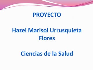 PROYECTO

Hazel Marisol Urrusquieta
         Flores

   Ciencias de la Salud
 