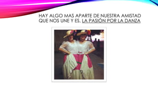 HAY ALGO MAS APARTE DE NUESTRA AMISTAD
QUE NOS UNE Y ES, LA PASIÓN POR LA DANZA
 
