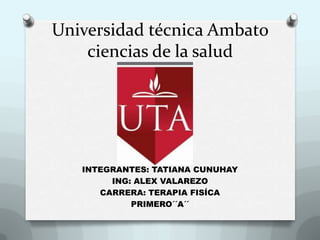Universidad técnica Ambato
    ciencias de la salud




   INTEGRANTES: TATIANA CUNUHAY
        ING: ALEX VALAREZO
      CARRERA: TERAPIA FISÍCA
            PRIMERO´´A´´
 