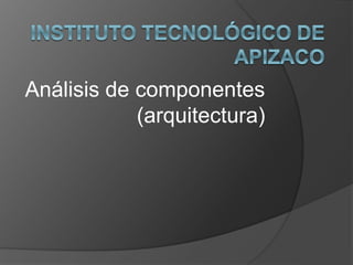 Análisis de componentes 
(arquitectura) 
 