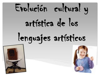 Evolución cultural y
artística de los
lenguajes artísticos
 