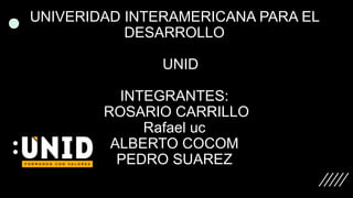 UNIVERIDAD INTERAMERICANA PARA EL
DESARROLLO
UNID
INTEGRANTES:
ROSARIO CARRILLO
Rafael uc
ALBERTO COCOM
PEDRO SUAREZ
 