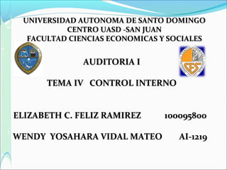 UNIVERSIDAD AUTONOMA DE SANTO DOMINGOUNIVERSIDAD AUTONOMA DE SANTO DOMINGO
CENTRO UASD -SAN JUANCENTRO UASD -SAN JUAN
FACULTAD CIENCIAS ECONOMICAS Y SOCIALESFACULTAD CIENCIAS ECONOMICAS Y SOCIALES
AUDITORIA IAUDITORIA I
TEMA IV CONTROL INTERNOTEMA IV CONTROL INTERNO
ELIZABETH C. FELIZ RAMIREZ 100095800ELIZABETH C. FELIZ RAMIREZ 100095800
WENDY YOSAHARA VIDAL MATEO AI-1219WENDY YOSAHARA VIDAL MATEO AI-1219
 