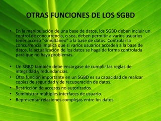 SGBD(SISTEMA DE GESTION DE BASE DE DATOS)(Sistema de gestión de base de datos) o en inglés Databasemanagementsystem (DBMS), es una agrupación de programas que sirven para definir, construir y manipular una base de datos.-Definir una base de datos: consiste en especificar los tipos de datos, estructuras y restricciones para los datos que se almacenaran.-Contruir una base de datos: es el proceso de almacenar los datos sobre algún medio de almacenamiento.-Manipular una base de datos: incluye funciones como consulta, actualización, etc. de bases de datos.Si el sistema soporta bases de datos relacionales se llama RDBMS en inglés o SGBDR en español.