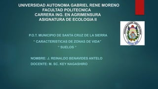 UNIVERSIDAD AUTONOMA GABRIEL RENE MORENO
FACULTAD POLITECNICA
CARRERA ING. EN AGRIMENSURA
ASIGNATURA DE ECOLOGIA II
P.O.T. MUNICIPIO DE SANTA CRUZ DE LA SIERRA
“ CARACTERISTICAS DE ZONAS DE VIDA”
“ SUELOS “
NOMBRE: J. REINALDO BENAVIDES ANTELO
DOCENTE: M. SC. KEY NAGASHIRO
 
