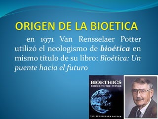 en 1971 Van Rensselaer Potter
utilizó el neologismo de bioética en
mismo título de su libro: Bioética: Un
puente hacia el futuro
 