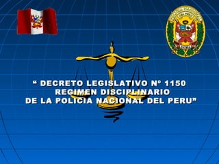 ““ DECRETO LEGISLATIVO Nº 1150DECRETO LEGISLATIVO Nº 1150
REGIMEN DISCIPLINARIOREGIMEN DISCIPLINARIO
DE LA POLICIA NACIONAL DEL PERU”DE LA POLICIA NACIONAL DEL PERU”
 