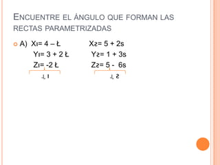 ENCUENTRE EL ÁNGULO QUE FORMAN LAS
RECTAS PARAMETRIZADAS

   A) Xı= 4 – Ł     Xƨ= 5 + 2s
       Yı= 3 + 2 Ł   Yƨ= 1 + 3s
       Zı= -2 Ł      Zƨ= 5 - 6s
          ɻı               ɻƨ
 
