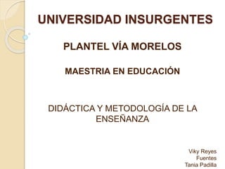 UNIVERSIDAD INSURGENTES
PLANTEL VÍA MORELOS
MAESTRIA EN EDUCACIÓN
DIDÁCTICA Y METODOLOGÍA DE LA
ENSEÑANZA
Viky Reyes
Fuentes
Tania Padilla
 