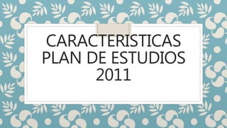 CARACTERISTICAS
PLAN DE ESTUDIOS
2011
 