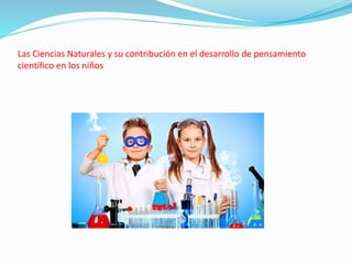 Las Ciencias Naturales y su contribución en el desarrollo de pensamiento
científico en los niños
 
