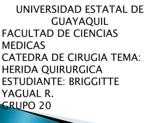 UNIVERSIDAD ESTATAL DE
GUAYAQUIL
FACULTAD DE CIENCIAS
MEDICAS
CATEDRA DE CIRUGIA TEMA:
HERIDA QUIRURGICA
ESTUDIANTE: BRIGGITTE
YAGUAL R.
GRUPO 20
 