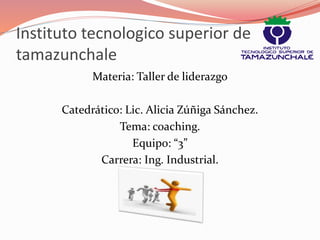 Instituto tecnologico superior de 
tamazunchale 
Materia: Taller de liderazgo 
Catedrático: Lic. Alicia Zúñiga Sánchez. 
Tema: coaching. 
Equipo: “3” 
Carrera: Ing. Industrial. 
 