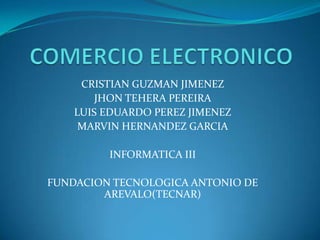 COMERCIO ELECTRONICO CRISTIAN GUZMAN JIMENEZ JHON TEHERA PEREIRA LUIS EDUARDO PEREZ JIMENEZ MARVIN HERNANDEZ GARCIA INFORMATICA III FUNDACION TECNOLOGICA ANTONIO DE AREVALO(TECNAR) 